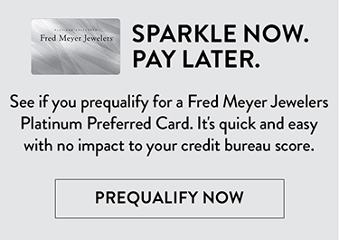 See if you prequalify for a Fred Meyer Jewelers Platinum Preferred Card. It's quick and easy with no impact to your credit bureau score.