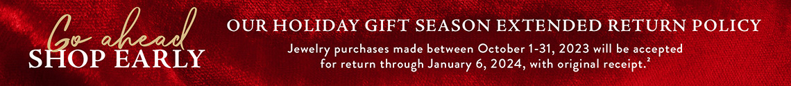 Holiday Gift Season Extended Return Policy Our Holiday Gift Season Extended Return Policy | Jewelry purchases made between October 1-31, 2022 will be accepted for return through January 7, 2023, with original receipt.²
